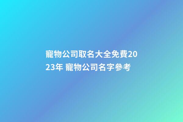 寵物公司取名大全免費2023年 寵物公司名字參考-第1張-公司起名-玄機派
